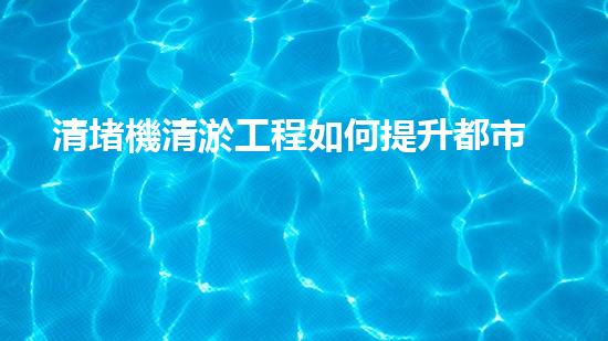 清堵機清淤工程如何提升都市生態(tài)環(huán)境？